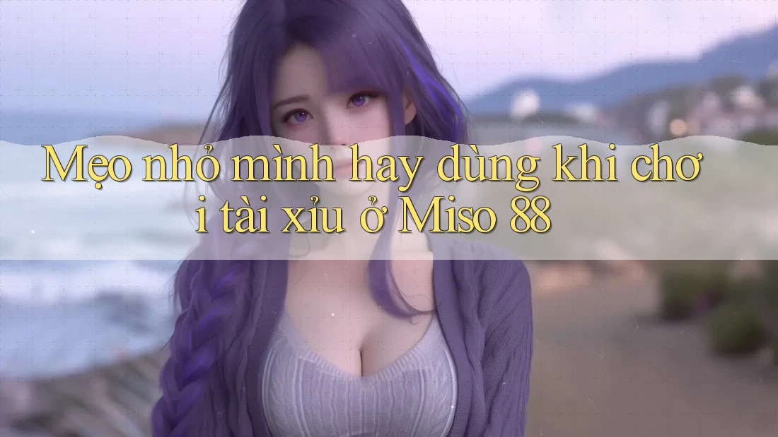 Mẹo nhỏ mình hay dùng khi chơi tài xỉu ở Miso 88