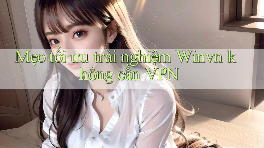 Mẹo tối ưu trải nghiệm Winvn không cần VPN