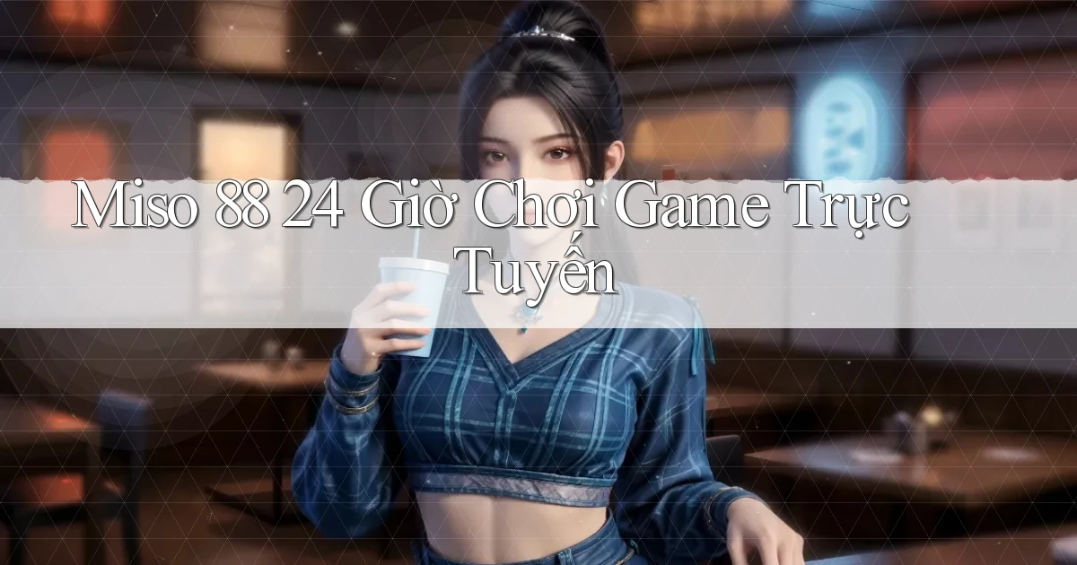miso 88 24 giờ chơi game trực tuyến