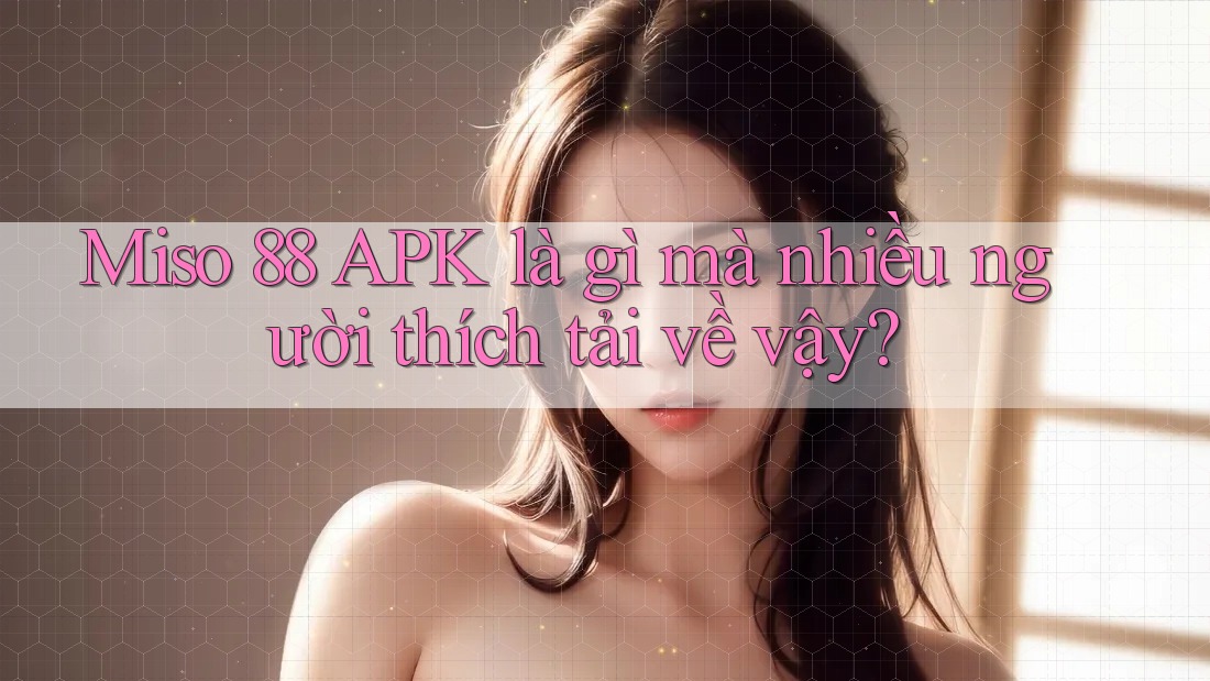 Miso 88 APK là gì mà nhiều người thích tải về vậy?