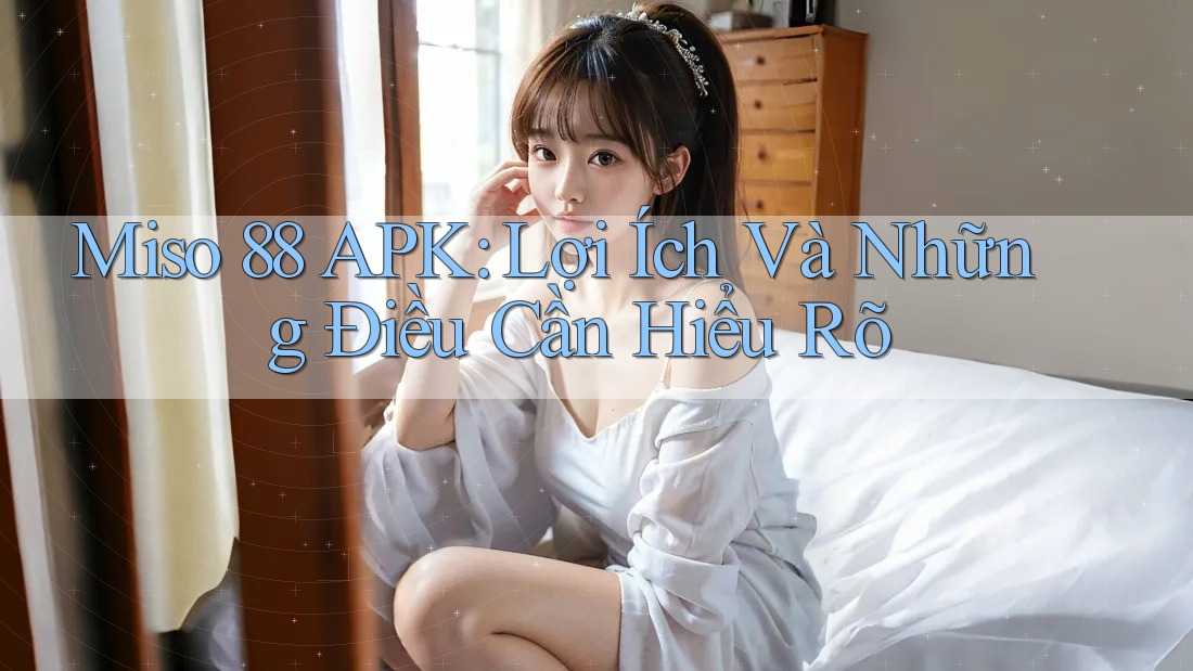 Miso 88 APK: Lợi Ích Và Những Điều Cần Hiểu Rõ