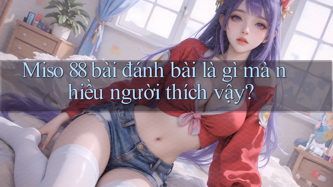 Miso 88 bài đánh bài là gì mà nhiều người thích vậy?