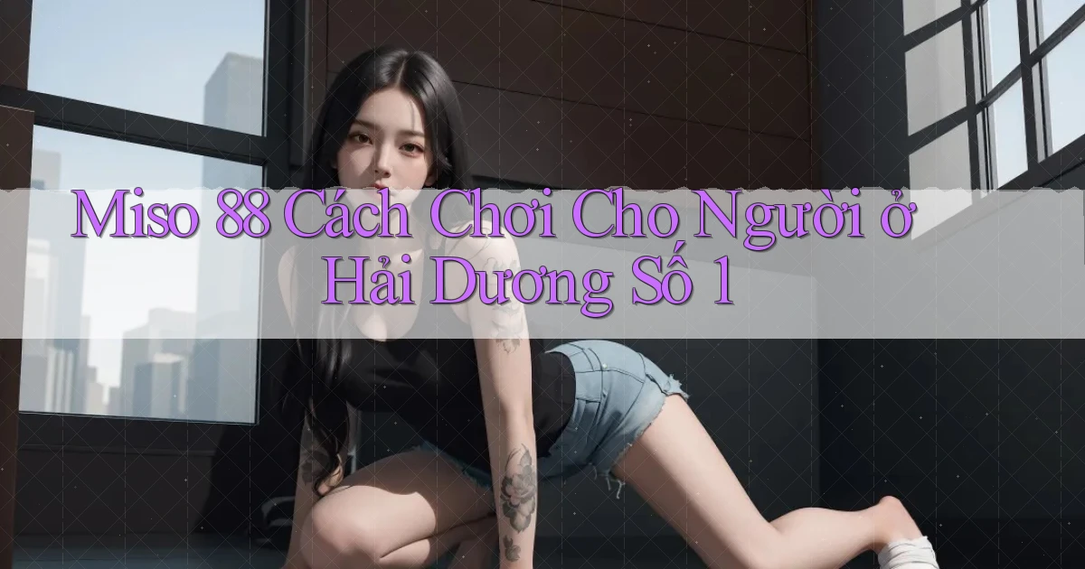 miso 88 cách chơi cho người ở Hải Dương số 1
