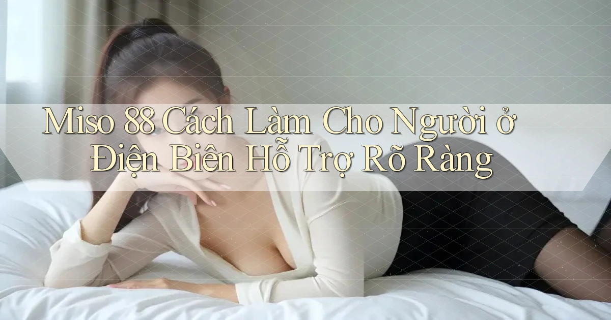 miso 88 cách làm cho người ở Điện Biên hỗ trợ rõ ràng