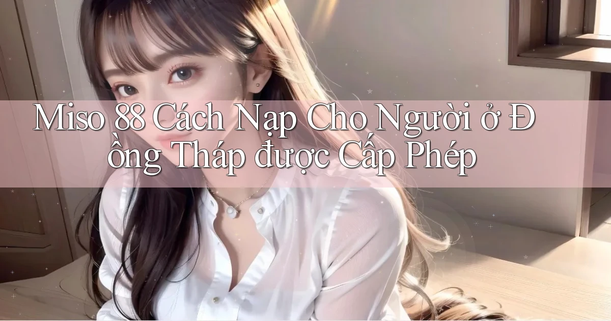 miso 88 cách nạp cho người ở Đồng Tháp được cấp phép