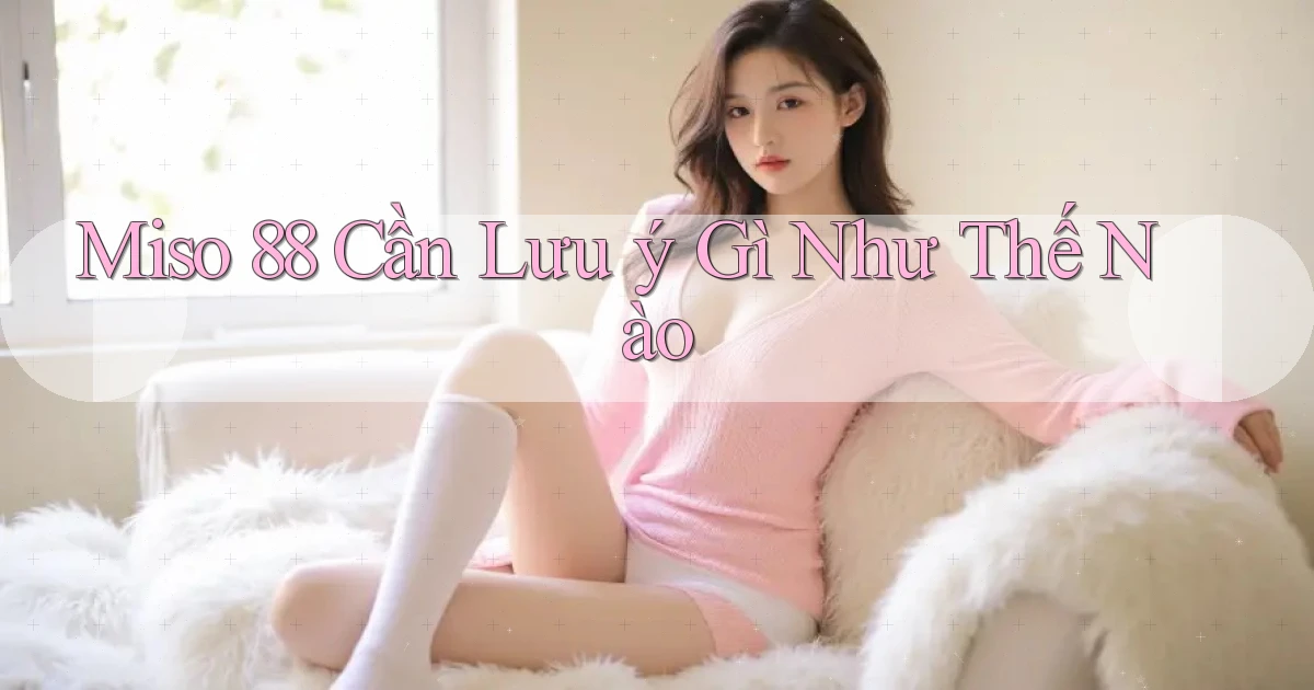 miso 88 cần lưu ý gì như thế nào