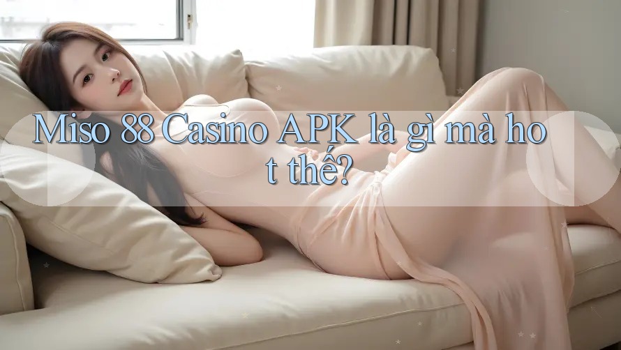 Miso 88 Casino APK là gì mà hot thế?