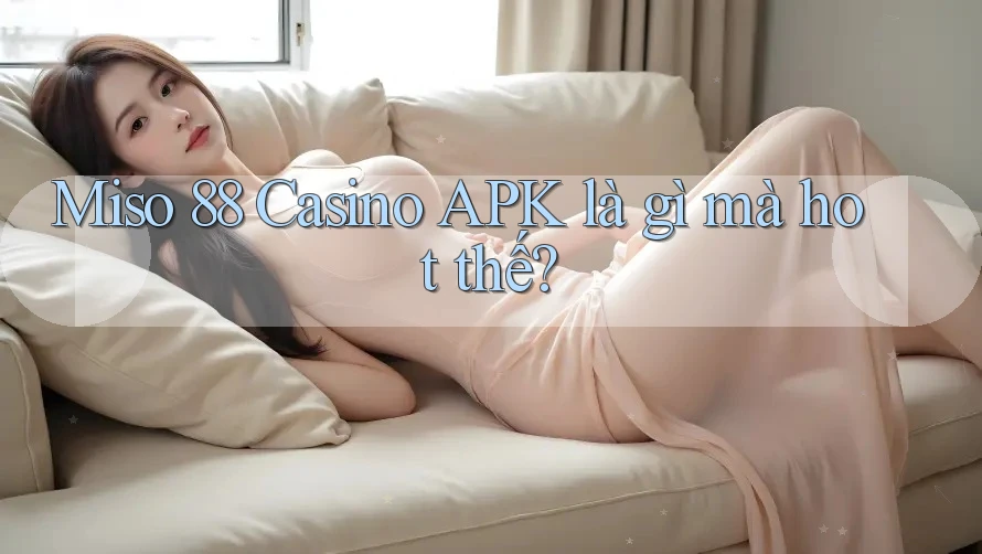 Miso 88 Casino APK là gì mà hot thế?