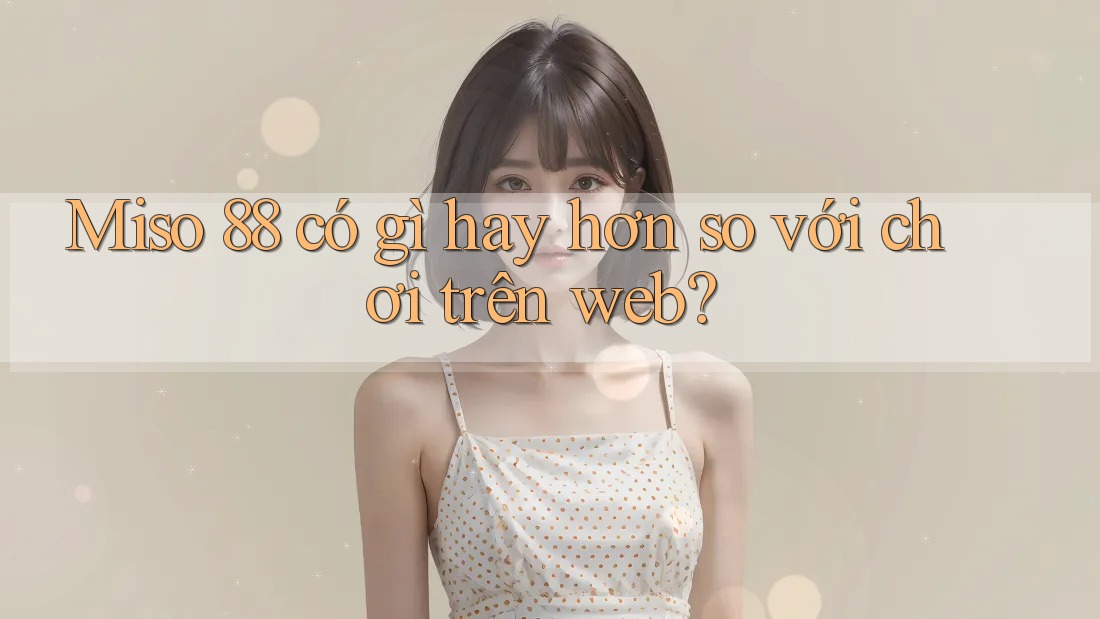 Miso 88 có gì hay hơn so với chơi trên web?