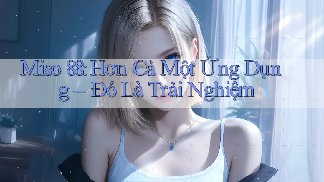 Miso 88: Hơn Cả Một Ứng Dụng – Đó Là Trải Nghiệm