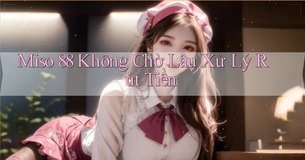 miso 88 không chờ lâu xử lý rút tiền