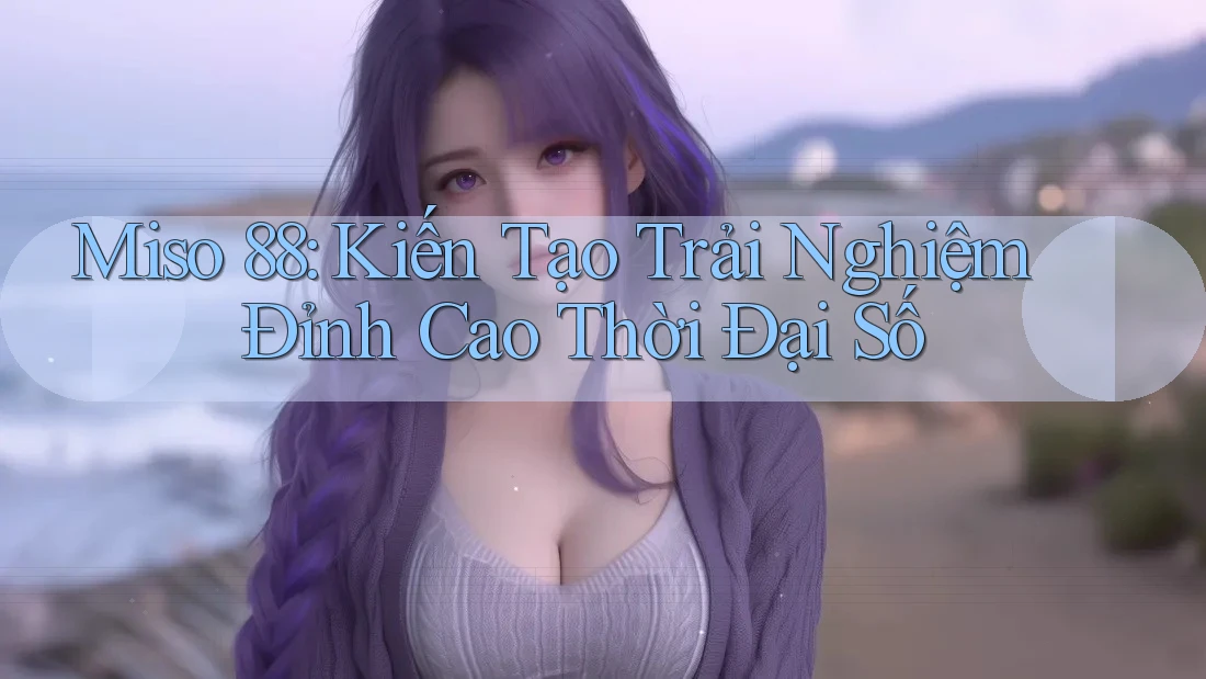 Miso 88: Kiến Tạo Trải Nghiệm Đỉnh Cao Thời Đại Số