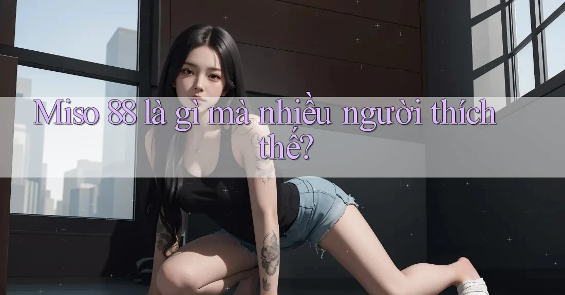 Miso 88 là gì mà nhiều người thích thế?