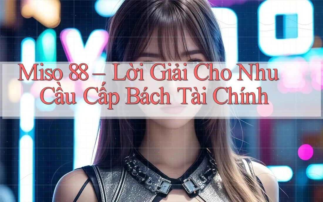 Miso 88 – Lời Giải Cho Nhu Cầu Cấp Bách Tài Chính