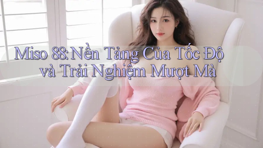 Miso 88: Nền Tảng Của Tốc Độ và Trải Nghiệm Mượt Mà