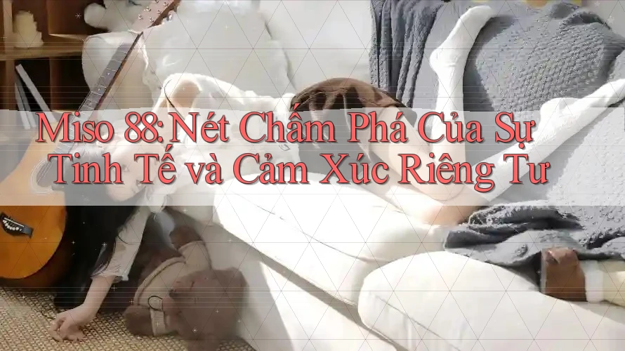 Miso 88: Nét Chấm Phá Của Sự Tinh Tế và Cảm Xúc Riêng Tư