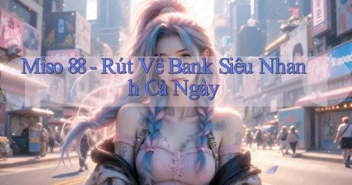 miso 88 rút về bank siêu nhanh cả ngày