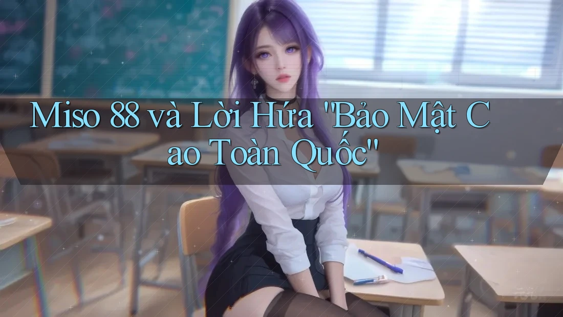 Miso 88 và Lời Hứa “Bảo Mật Cao Toàn Quốc”