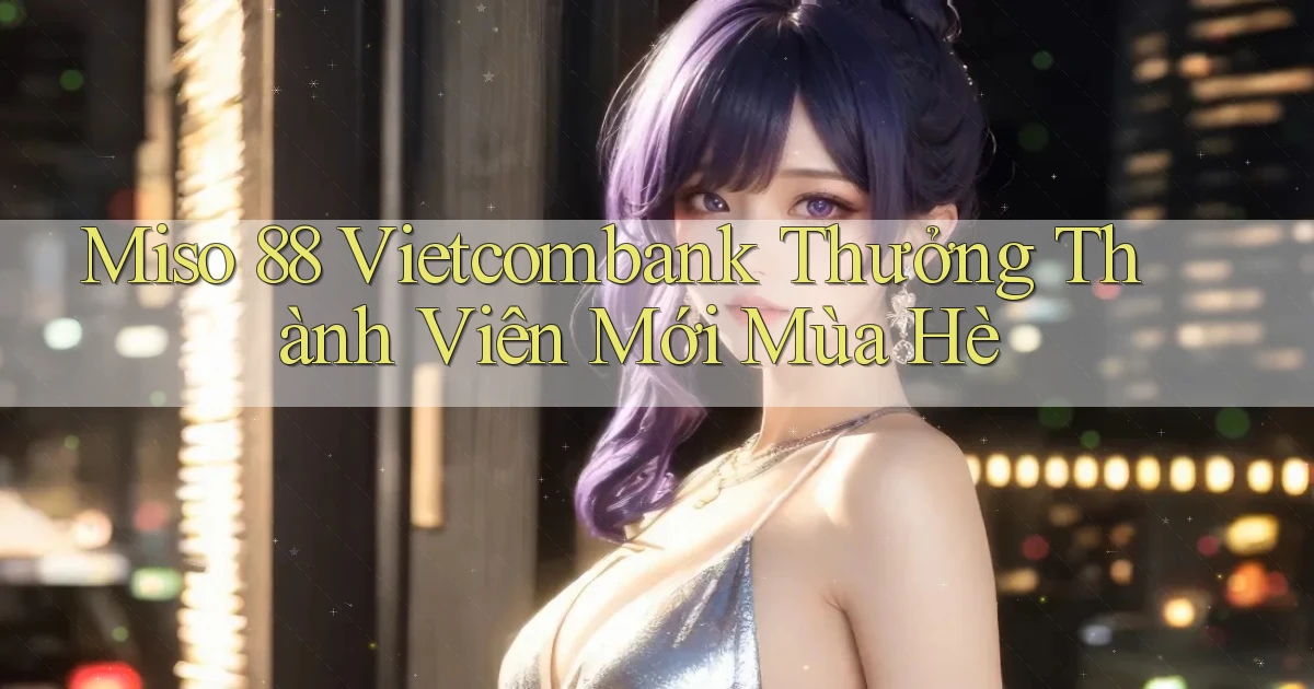 miso 88 vietcombank thưởng thành viên mới mùa hè