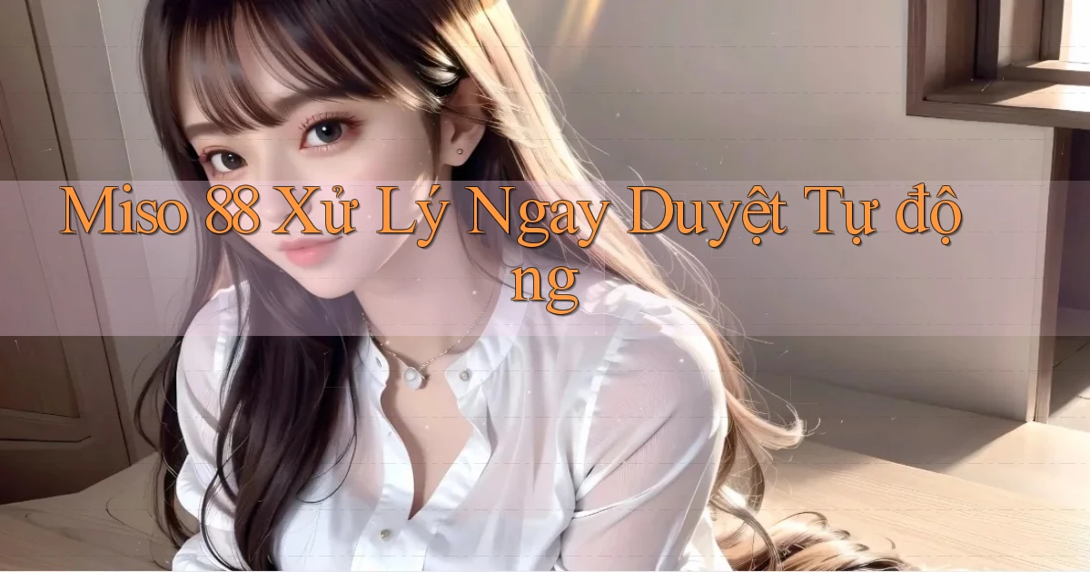 miso 88 xử lý ngay duyệt tự động