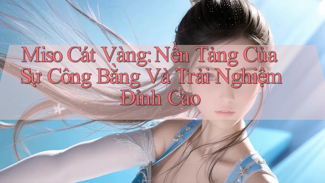 Miso Cát Vàng: Nền Tảng Của Sự Công Bằng Và Trải Nghiệm Đỉnh Cao