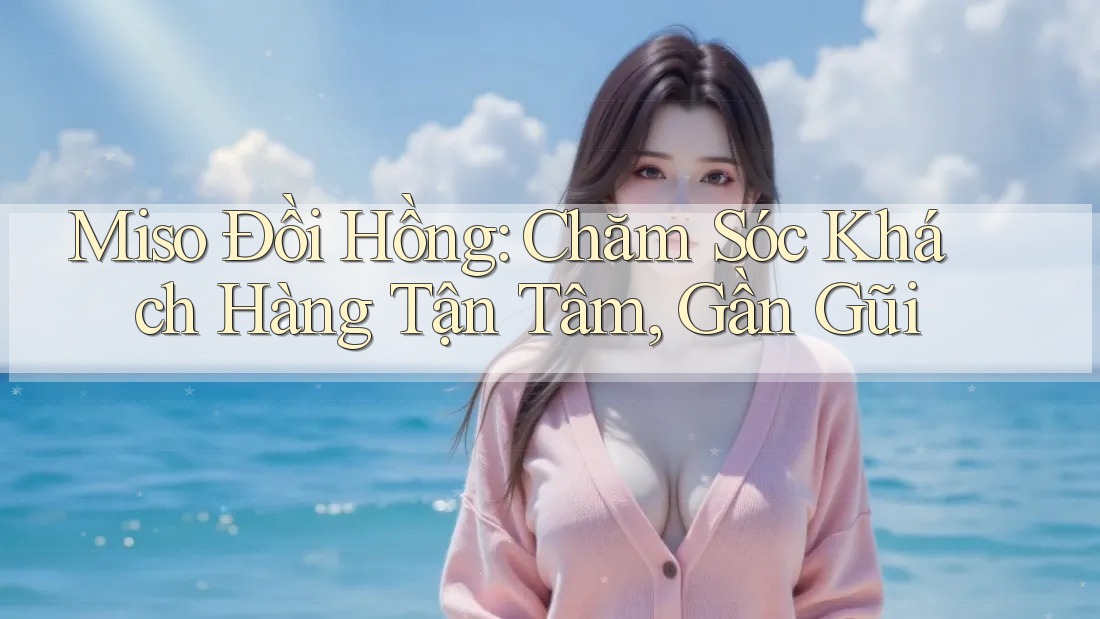 Miso Đồi Hồng: Chăm Sóc Khách Hàng Tận Tâm, Gần Gũi
