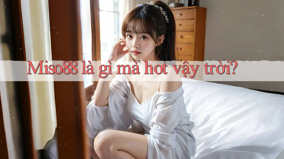 Miso88 là gì mà hot vậy trời?