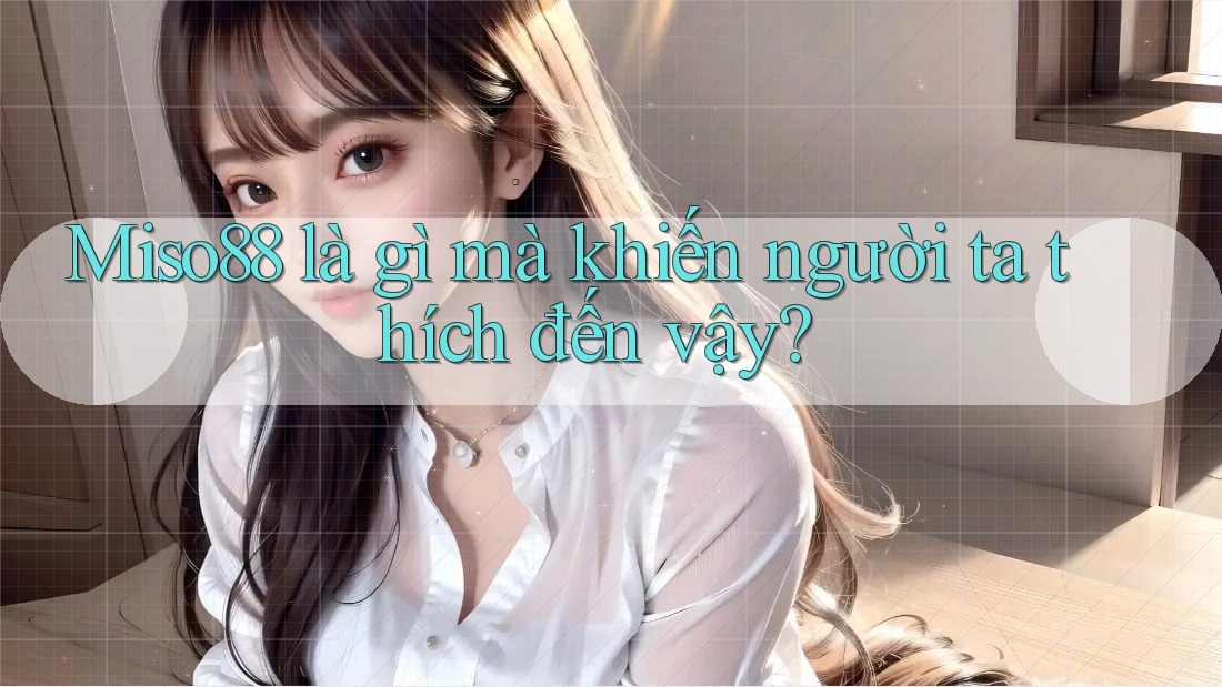 Miso88 là gì mà khiến người ta thích đến vậy?