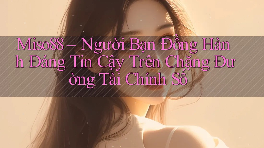 Miso88 – Người Bạn Đồng Hành Đáng Tin Cậy Trên Chặng Đường Tài Chính Số