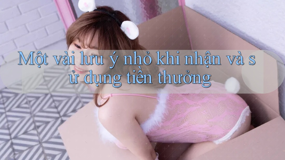 Một vài lưu ý nhỏ khi nhận và sử dụng tiền thưởng Một vài lưu ý nhỏ khi nhận và sử dụng tiền thưởng
