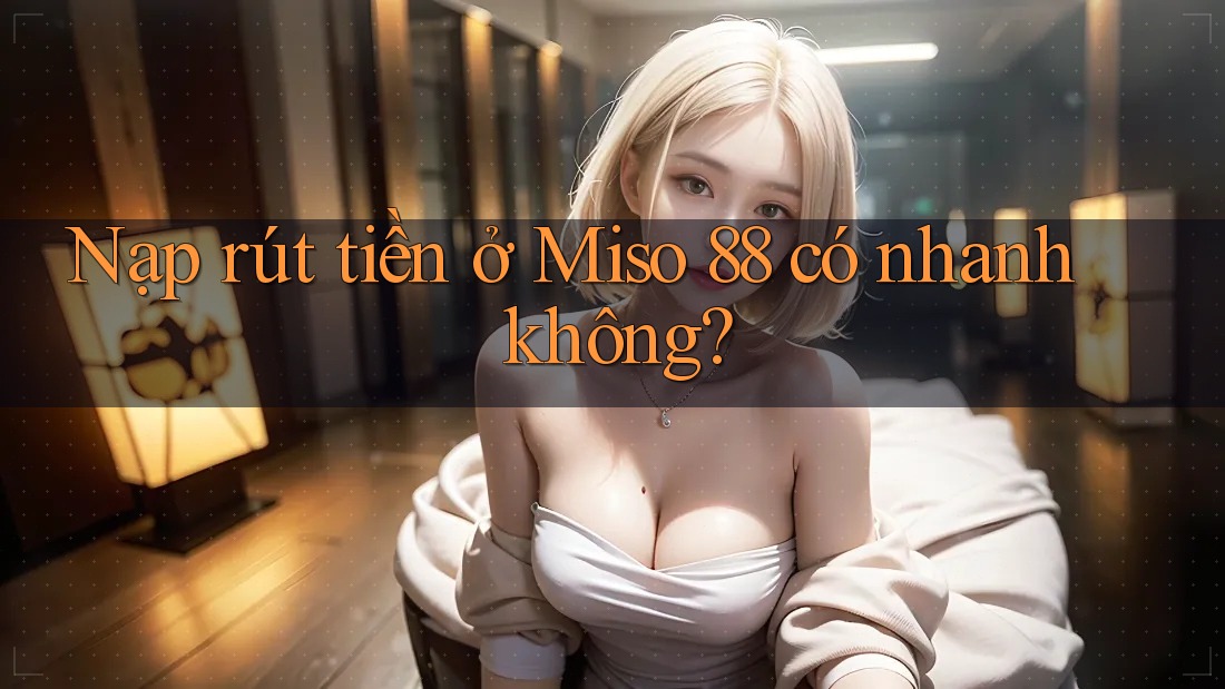 Nạp rút tiền ở Miso 88 có nhanh không?
