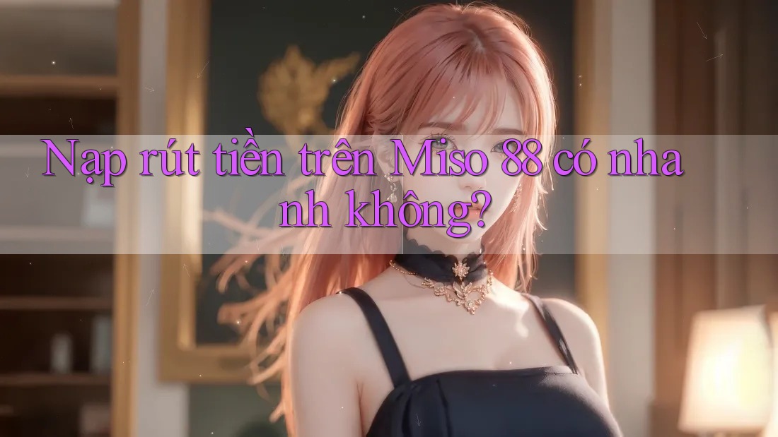 Nạp rút tiền trên Miso 88 có nhanh không?