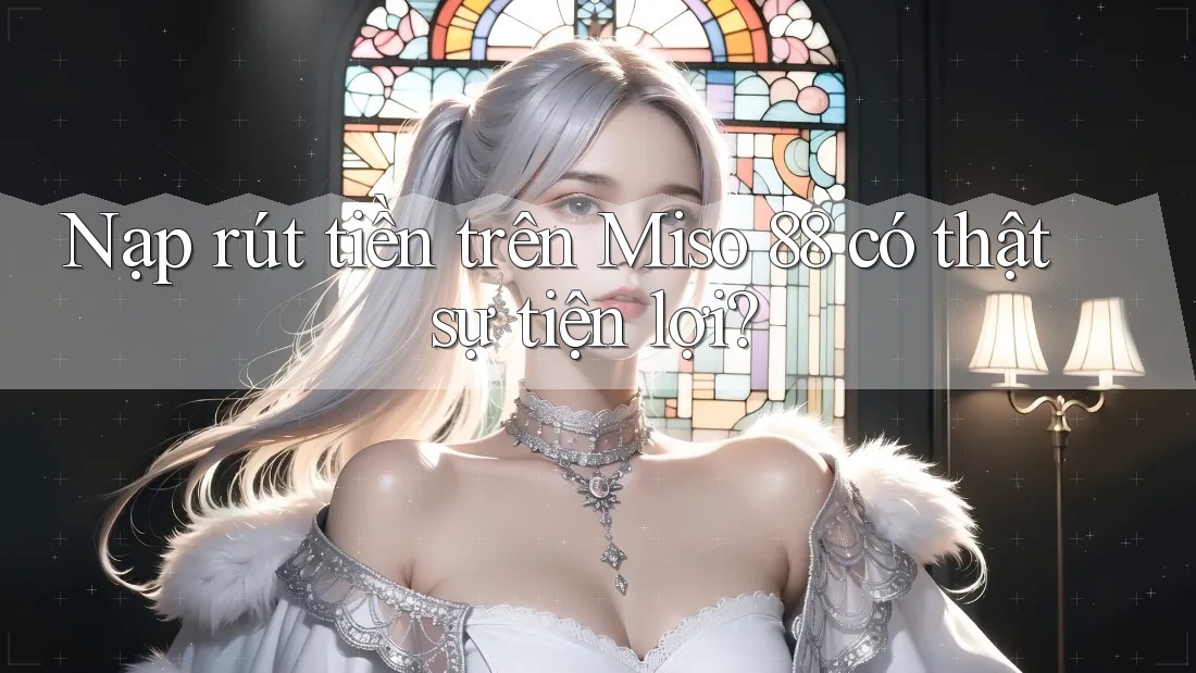 Nạp rút tiền trên Miso 88 có thật sự tiện lợi?