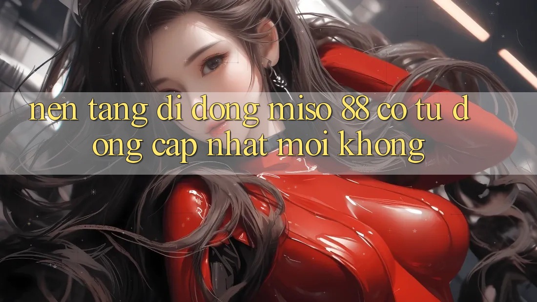 Nền tảng di động Miso 88 có tự động cập nhật mới không?