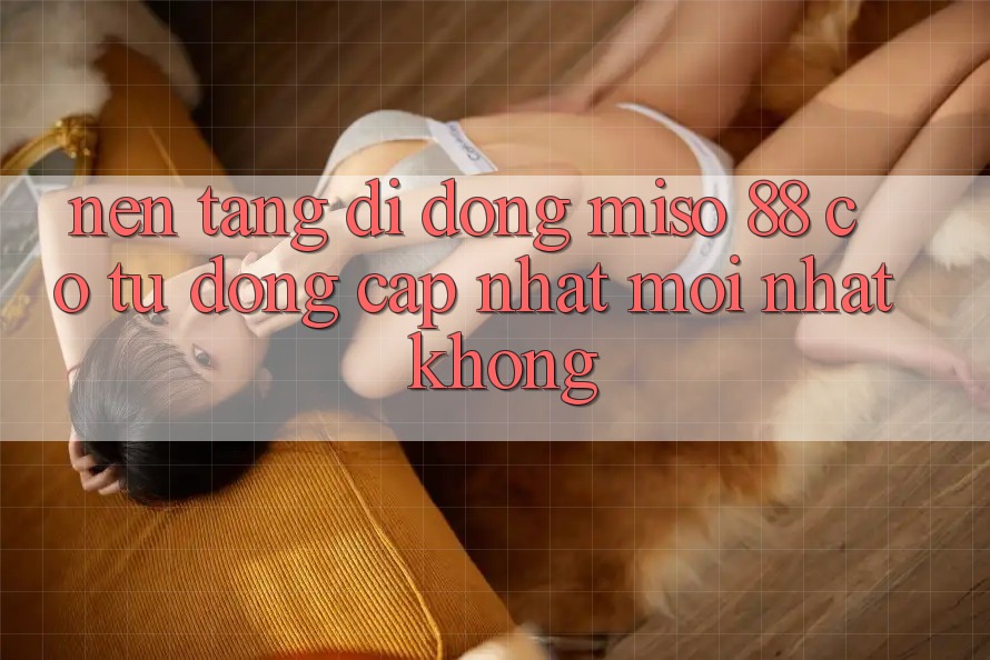 Nền tảng di động Miso 88 có tự động cập nhật mới nhất không?