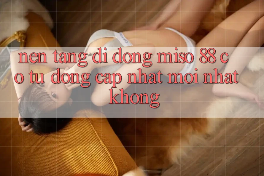 Nền tảng di động Miso 88 có tự động cập nhật mới nhất không?