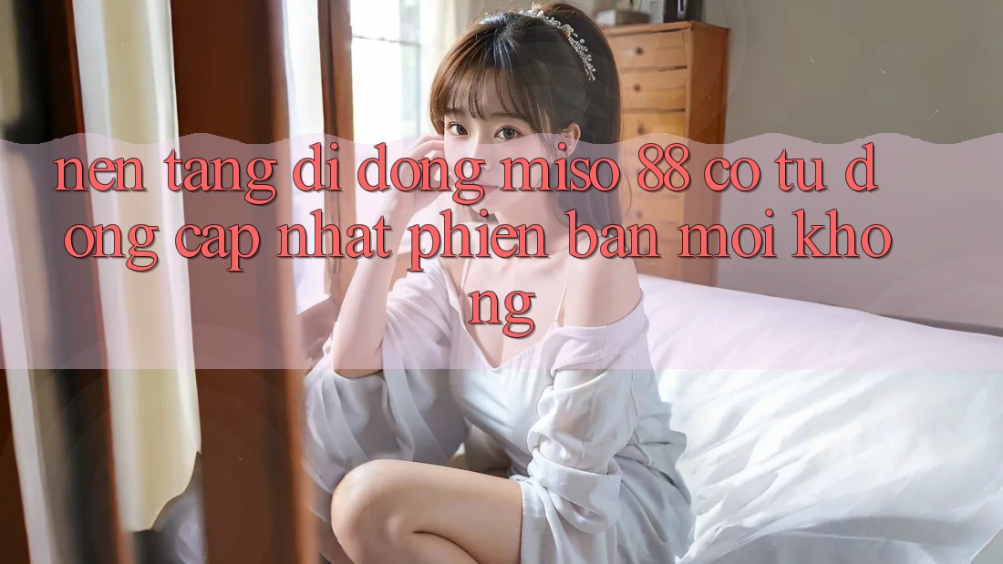 Nền tảng di động Miso 88 có tự động cập nhật phiên bản mới không?