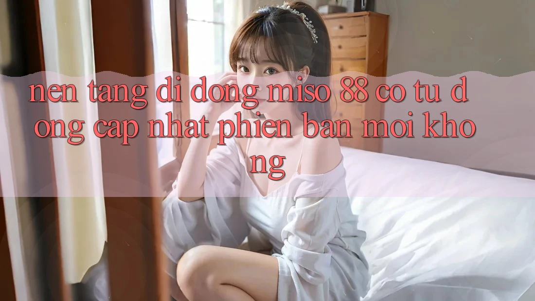 Nền tảng di động Miso 88 có tự động cập nhật phiên bản mới không?