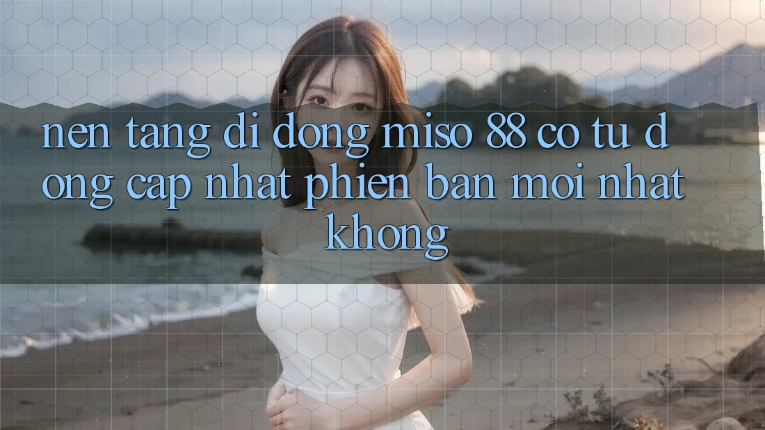 Nền tảng di động Miso 88 có tự động cập nhật phiên bản mới nhất không?