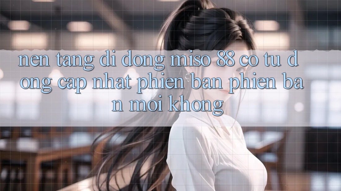 Nền tảng di động Miso 88 có tự động cập nhật phiên bản phiên bản mới không?