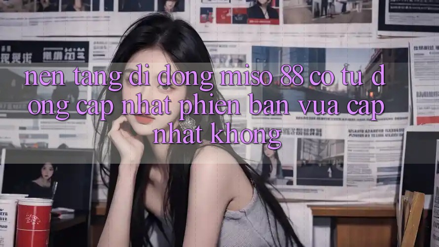 Nền tảng di động Miso 88 có tự động cập nhật phiên bản vừa cập nhật không?