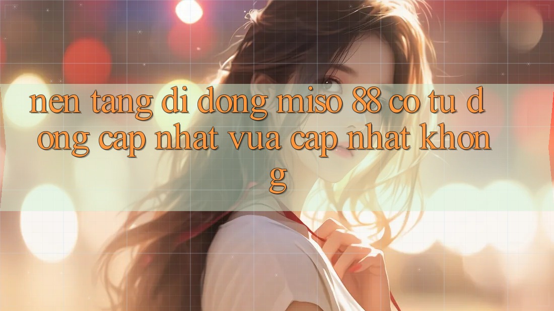 Nền tảng di động Miso 88 có tự động cập nhật vừa cập nhật không?
