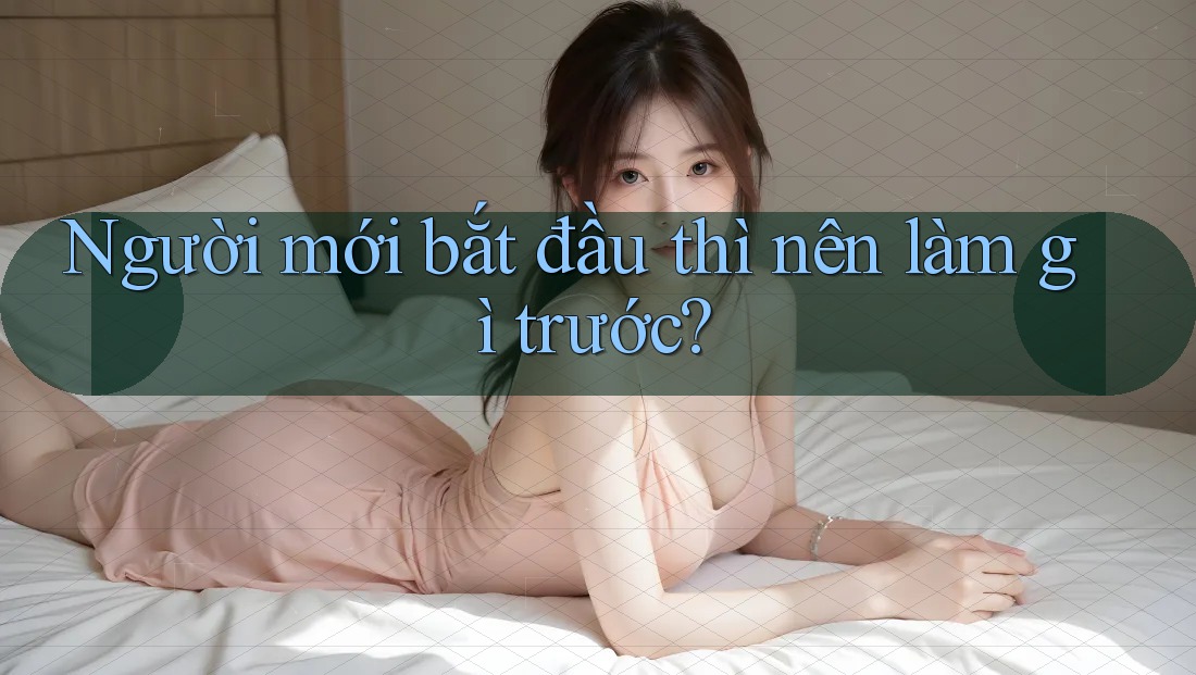 Người mới bắt đầu thì nên làm gì trước?