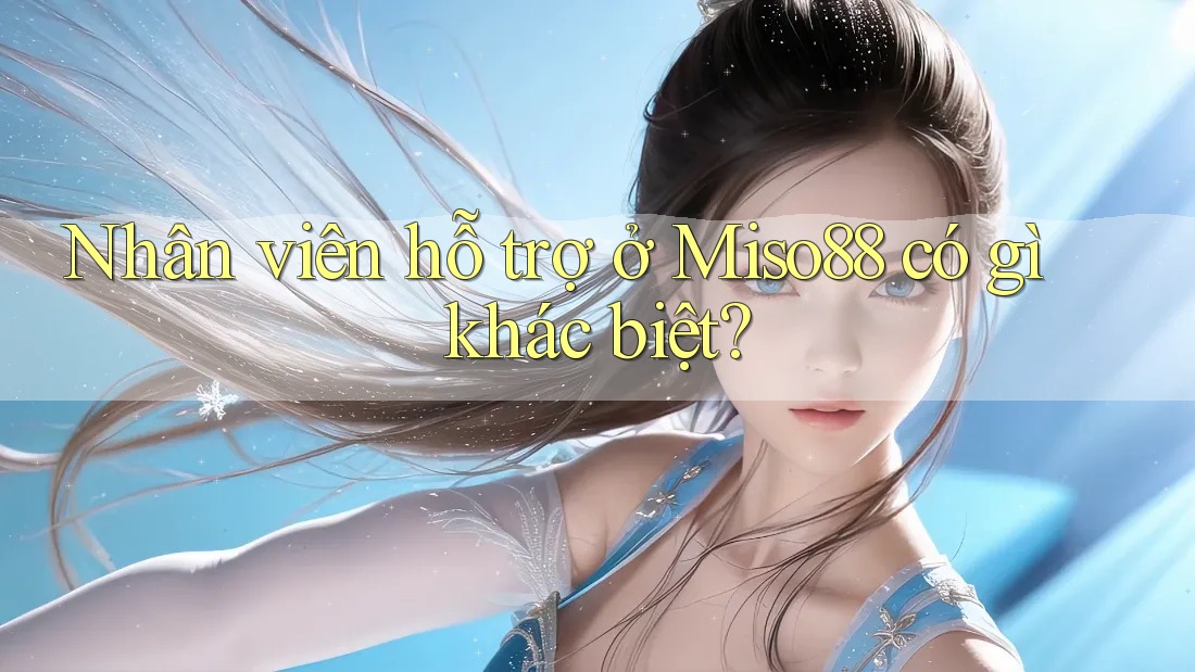 Nhân viên hỗ trợ ở Miso88 có gì khác biệt?