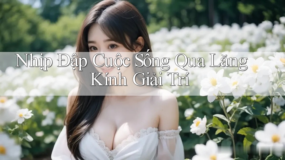 Nhịp Đập Cuộc Sống Qua Lăng Kính Giải Trí