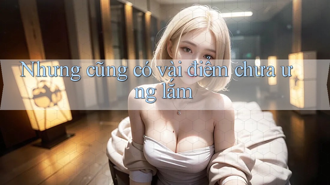 Nhưng cũng có vài điểm chưa ưng lắm