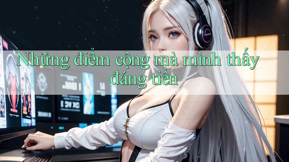 Những điểm cộng mà mình thấy đáng tiền