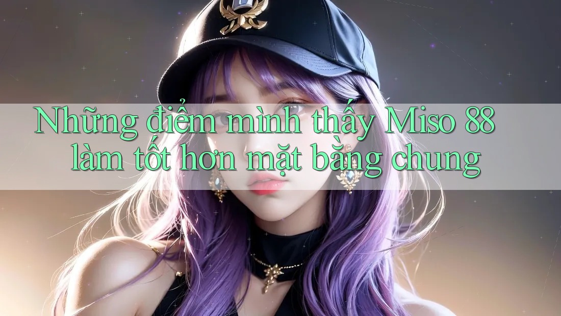 Những điểm mình thấy Miso 88 làm tốt hơn mặt bằng chung