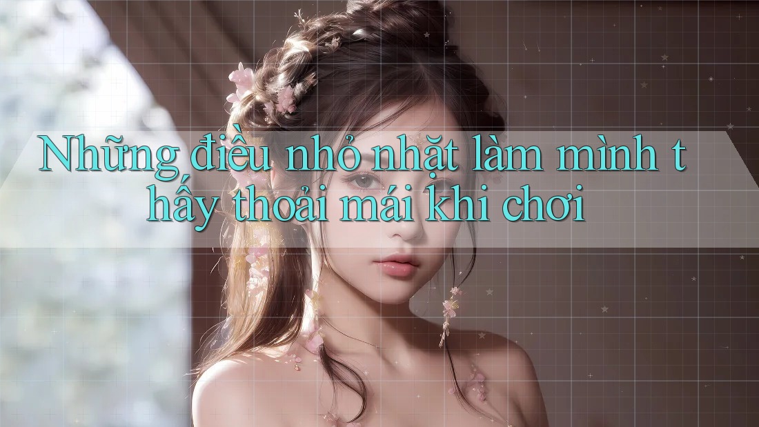 Những điều nhỏ nhặt làm mình thấy thoải mái khi chơi