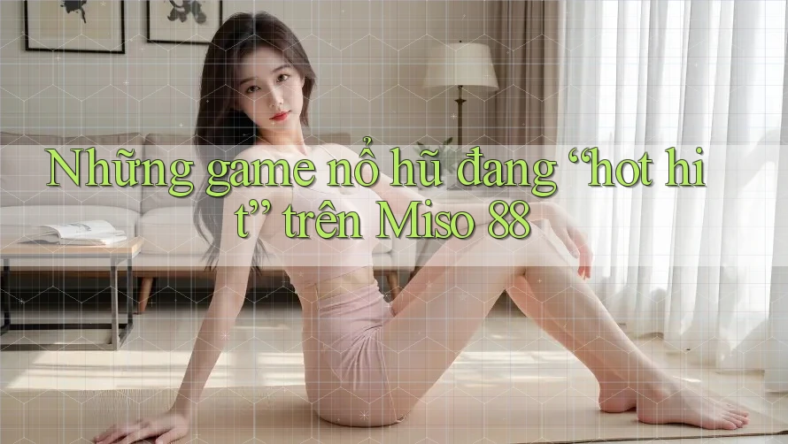 Những game nổ hũ đang “hot hit” trên Miso 88
